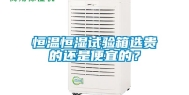 恒温恒湿试验箱选贵的还是便宜的？