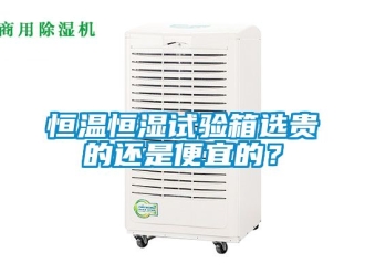 知识百科恒温恒湿试验箱选贵的还是便宜的？