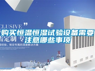 知识百科购买恒温恒湿试验设备需要注意哪些事项