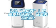 遇到“回南天”！防疫要开窗通风，还是关窗防湿？