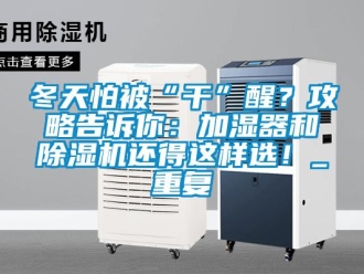 行业新闻冬天怕被“干”醒？攻略告诉你：加湿器和除湿机还得这样选！_重复