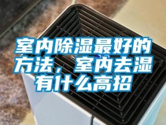 企业新闻室内除湿最好的方法，室内去湿有什么高招