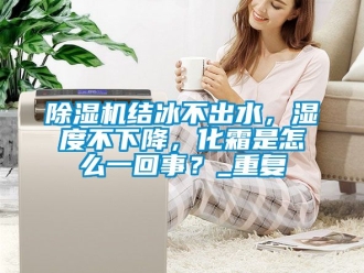 行业新闻除湿机结冰不出水，湿度不下降，化霜是怎么一回事？_重复