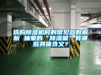 行业新闻选购除湿机时的常见参数解析 抽象的“除湿量”有哪些具体含义？