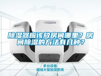 行业新闻除湿器应该放房间哪里？房间除湿的方法有几种？