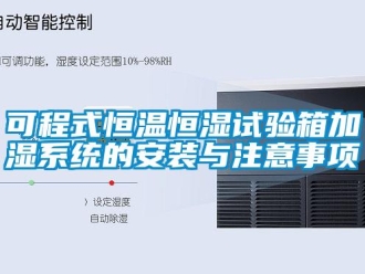 知识百科可程式恒温恒湿试验箱加湿系统的安装与注意事项