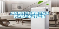 加湿机对水质的要求以及如何预防水垢的产生