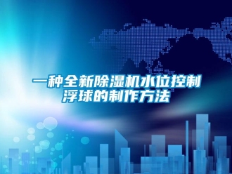 行业新闻一种全新除湿机水位控制浮球的制作方法