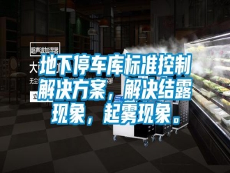 企业新闻地下停车库标准控制解决方案，解决结露现象，起雾现象。