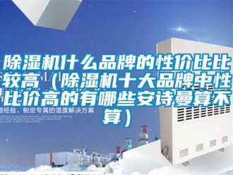企业新闻除湿机什么品牌的性价比比较高（除湿机十大品牌中性比价高的有哪些安诗曼算不算）