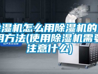 行业新闻除湿机怎么用除湿机的使用方法(使用除湿机需要注意什么)