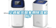 空调能代替家用除湿机吗？