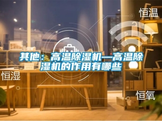 行业新闻其他：高温除湿机—高温除湿机的作用有哪些