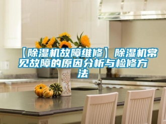 企业新闻【除湿机故障维修】除湿机常见故障的原因分析与检修方法