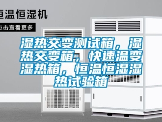 知识百科湿热交变测试箱，湿热交变箱，快速温变湿热箱，恒温恒湿湿热试验箱