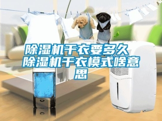 行业新闻除湿机干衣要多久 除湿机干衣模式啥意思
