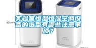 实验室恒温恒湿空调设备的选型有哪些注意事项？
