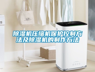 行业新闻除湿机压缩机保护控制方法及除湿机的制作方法