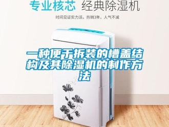 行业新闻一种便于拆装的槽盖结构及其除湿机的制作方法