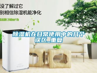 行业新闻除湿机在日常使用中的几个误区_重复
