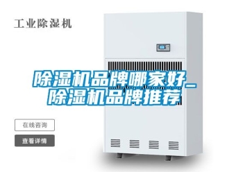 企业新闻除湿机品牌哪家好_除湿机品牌推荐