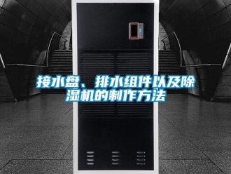 行业新闻接水盘、排水组件以及除湿机的制作方法