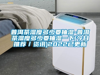 企业新闻普洱茶湿度多少要抽湿-普洱茶湿度多少要抽湿一下(今日推荐／资讯)2022已更新