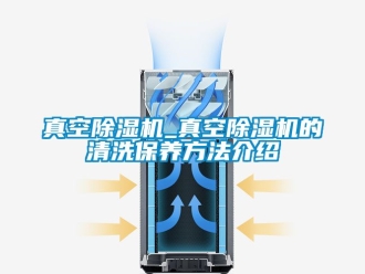 行业新闻真空除湿机_真空除湿机的清洗保养方法介绍