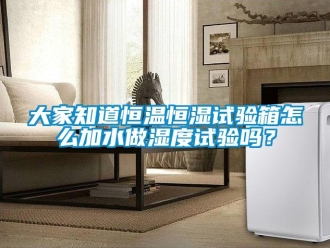 知识百科大家知道恒温恒湿试验箱怎么加水做湿度试验吗？