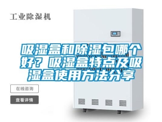 企业新闻吸湿盒和除湿包哪个好？吸湿盒特点及吸湿盒使用方法分享