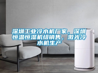 知识百科深圳工业冷水机厂家，深圳恒温恒湿机组销售，激光冷水机生产