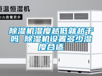 行业新闻除湿机湿度越低就越干吗 除湿机设置多少湿度合适