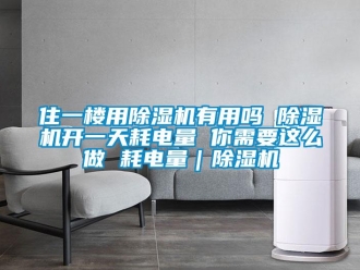 行业新闻住一楼用除湿机有用吗 除湿机开一天耗电量 你需要这么做 耗电量｜除湿机