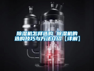 行业新闻除湿机怎样选购 除湿机的选购技巧与方法介绍【详解】