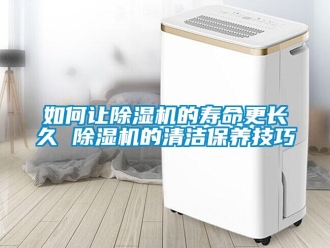 行业新闻如何让除湿机的寿命更长久 除湿机的清洁保养技巧