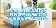 空调器在除湿模式下具有哪两种功能？怎么设置空调除湿模式？