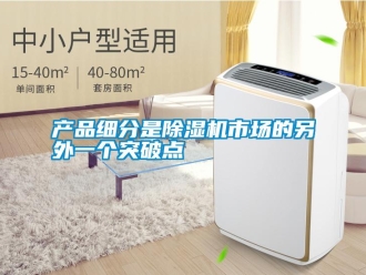 企业新闻产品细分是除湿机市场的另外一个突破点