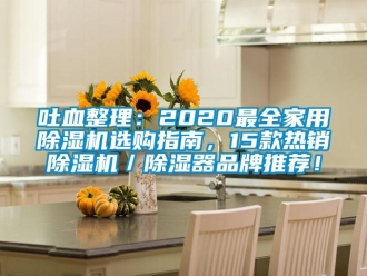 企业新闻吐血整理：2020最全家用除湿机选购指南，15款热销除湿机／除湿器品牌推荐！