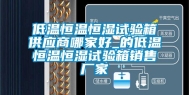 低温恒温恒湿试验箱供应商哪家好_的低温恒温恒湿试验箱销售厂家