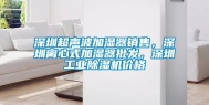 深圳超声波加湿器销售，深圳离心式加湿器批发，深圳工业除湿机价格