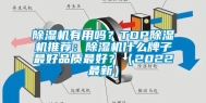 除湿机有用吗？TOP除湿机推荐：除湿机什么牌子最好品质最好？（2022最新）