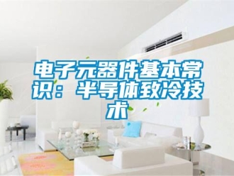 企业新闻电子元器件基本常识：半导体致冷技术