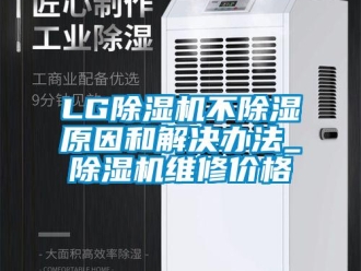 企业新闻LG除湿机不除湿原因和解决办法_除湿机维修价格