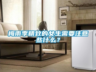 行业新闻梅雨季精致的女生需要注意些什么？