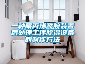 行业新闻一种聚丙烯酰胺装置后处理工序除湿设备的制作方法