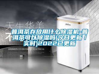 行业新闻普洱茶存放用什么除湿机-普洱茶可以除湿吗(今日更新／实时)2022已更新