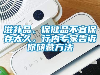 知识百科滋补品、保健品不宜保存太久，行内专家告诉你储藏方法