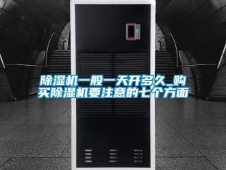 行业新闻除湿机一般一天开多久_购买除湿机要注意的七个方面