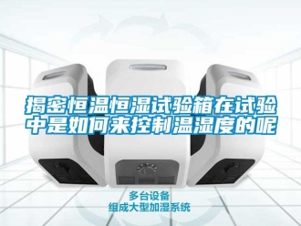 知识百科揭密恒温恒湿试验箱在试验中是如何来控制温湿度的呢