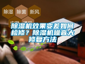 行业新闻除湿机效果变差如何检修？除湿机噪音大修复方法